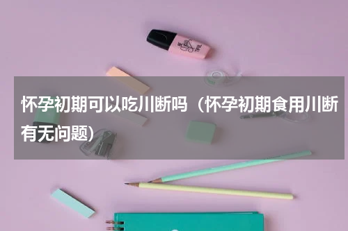 怀孕初期可以吃川断吗（怀孕初期食用川断有无问题）