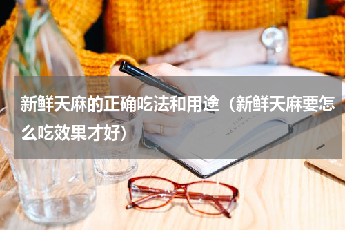 新鲜天麻的正确吃法和用途（新鲜天麻要怎么吃效果才好）
