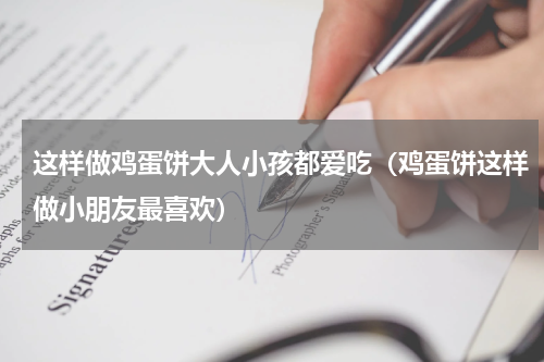 这样做鸡蛋饼大人小孩都爱吃（鸡蛋饼这样做小朋友最喜欢）