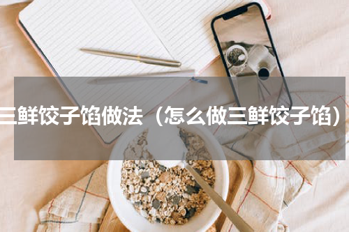三鲜饺子馅做法（怎么做三鲜饺子馅）