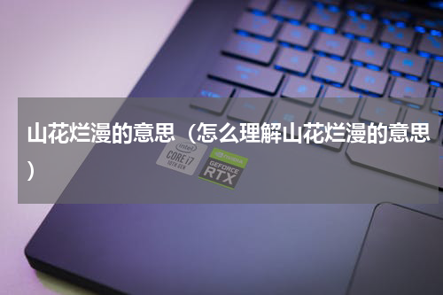 山花烂漫的意思（怎么理解山花烂漫的意思）
