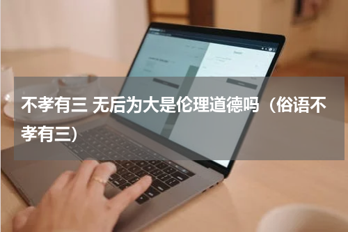 不孝有三 无后为大是伦理道德吗（俗语不孝有三）