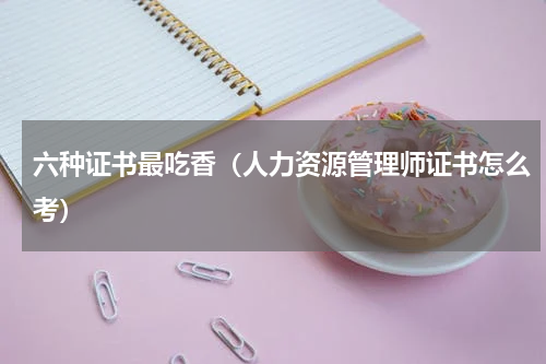 六种证书最吃香（人力资源管理师证书怎么考）