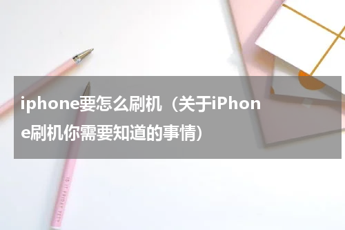 iphone要怎么刷机（关于iPhone刷机你需要知道的事情）