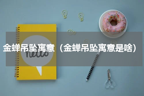 金蝉吊坠寓意（金蝉吊坠寓意是啥）