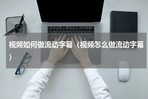 视频如何做流动字幕（视频怎么做流动字幕）