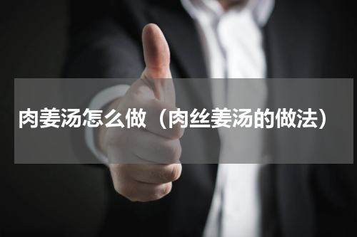 肉姜汤怎么做（肉丝姜汤的做法）