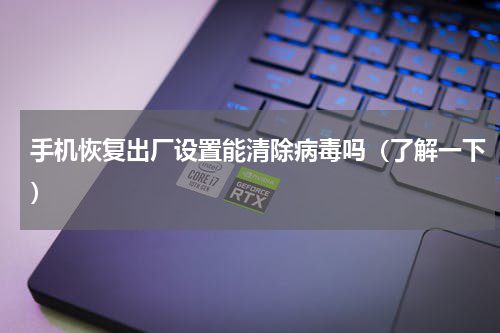 手机恢复出厂设置能清除病毒吗（了解一下）