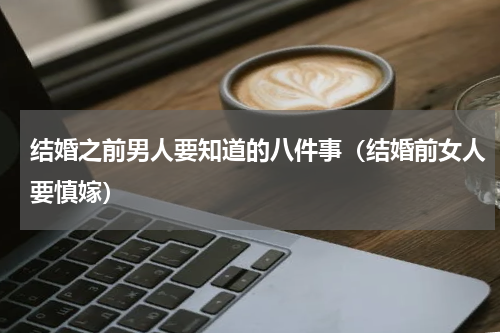 结婚之前男人要知道的八件事（结婚前女人要慎嫁）