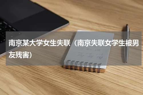 南京某大学女生失联（南京失联女学生被男友残害）