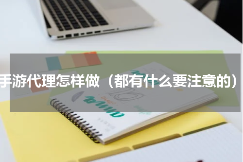 手游代理怎样做（都有什么要注意的）
