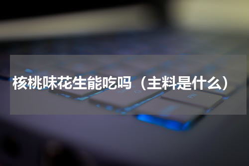 核桃味花生能吃吗（主料是什么）