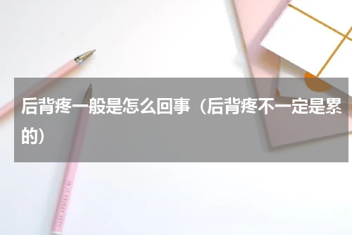 后背疼一般是怎么回事（后背疼不一定是累的）