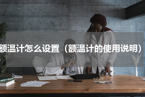 额温计怎么设置（额温计的使用说明）