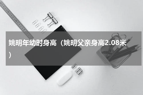 姚明年幼时身高（姚明父亲身高2.08米）