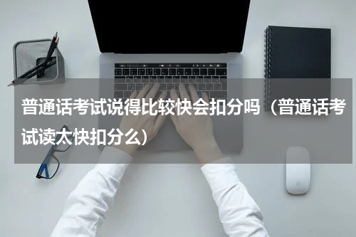 普通话考试说得比较快会扣分吗（普通话考试读太快扣分么）