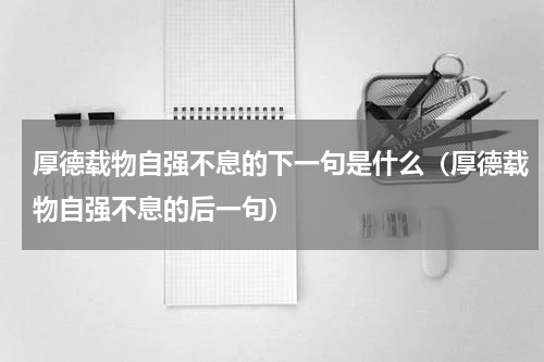 厚德载物自强不息的下一句是什么（厚德载物自强不息的后一句）