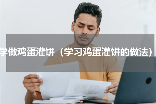 学做鸡蛋灌饼（学习鸡蛋灌饼的做法）