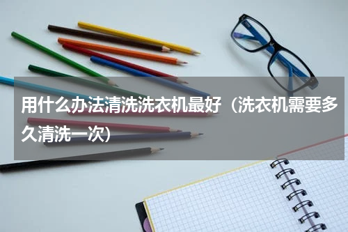 用什么办法清洗洗衣机最好（洗衣机需要多久清洗一次）