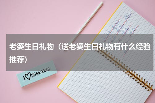 老婆生日礼物（送老婆生日礼物有什么经验推荐）
