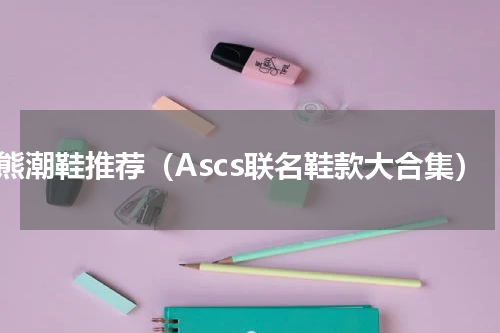 小熊潮鞋推荐（Ascs联名鞋款大合集）
