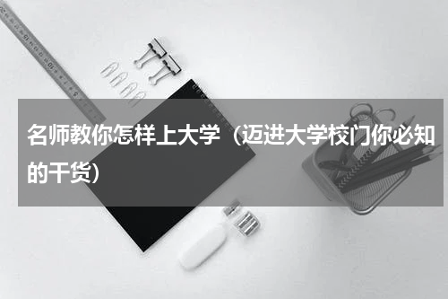 名师教你怎样上大学（迈进大学校门你必知的干货）