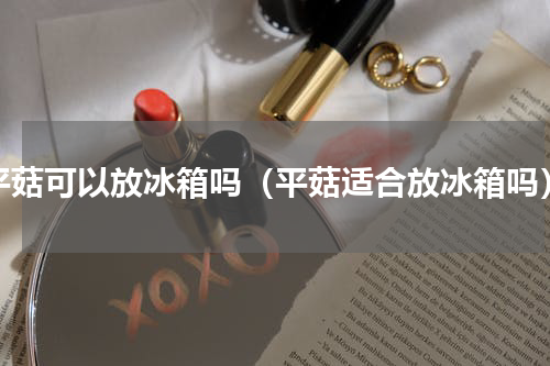 平菇可以放冰箱吗（平菇适合放冰箱吗）