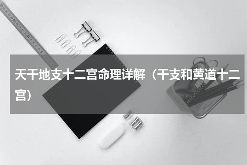 天干地支十二宫命理详解（干支和黄道十二宫）