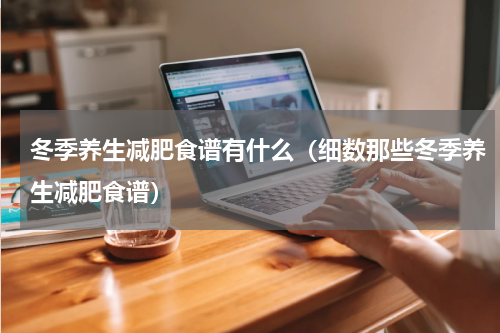 冬季养生减肥食谱有什么（细数那些冬季养生减肥食谱）