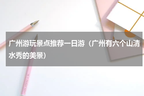 广州游玩景点推荐一日游（广州有六个山清水秀的美景）