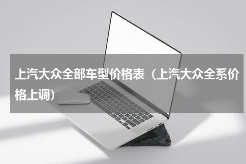 上汽大众全部车型价格表（上汽大众全系价格上调）