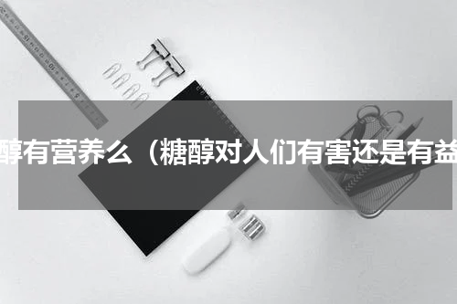 糖醇有营养么（糖醇对人们有害还是有益）