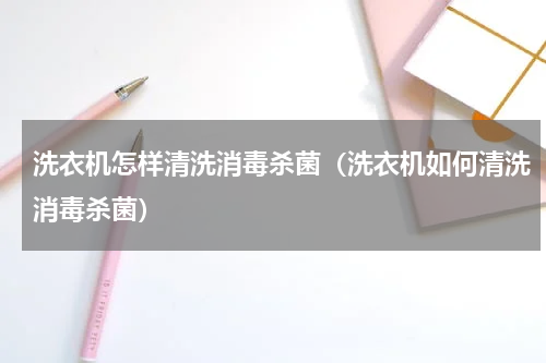 洗衣机怎样清洗消毒杀菌（洗衣机如何清洗消毒杀菌）