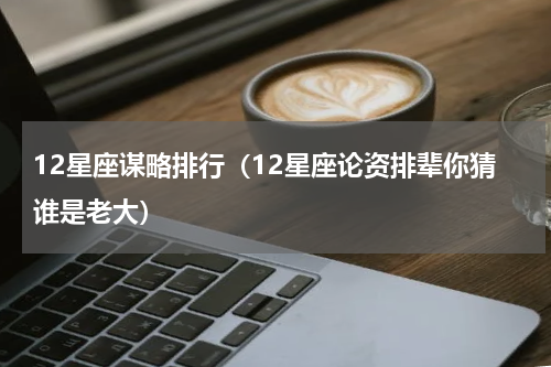 12星座谋略排行（12星座论资排辈你猜谁是老大）