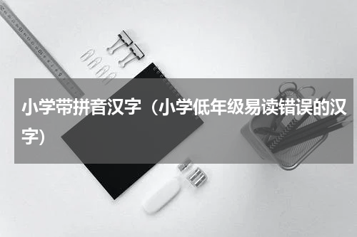 小学带拼音汉字（小学低年级易读错误的汉字）