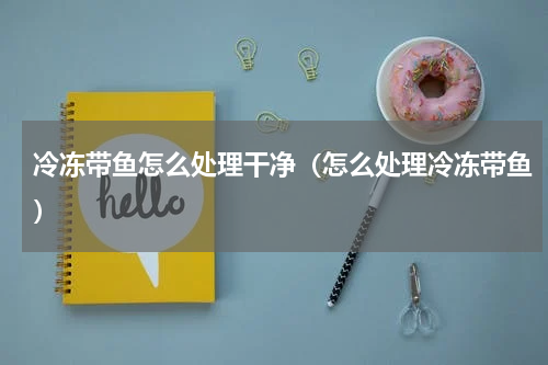 冷冻带鱼怎么处理干净（怎么处理冷冻带鱼）