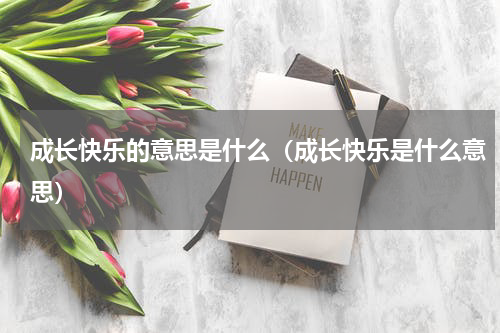 成长快乐的意思是什么（成长快乐是什么意思）