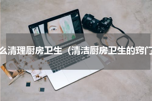 怎么清理厨房卫生（清洁厨房卫生的窍门）