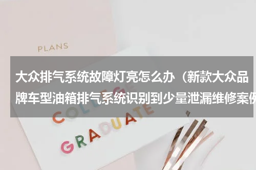 大众排气系统故障灯亮怎么办（新款大众品牌车型油箱排气系统识别到少量泄漏维修案例）