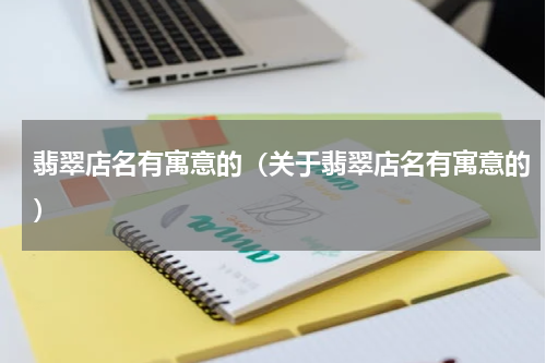 翡翠店名有寓意的（关于翡翠店名有寓意的）