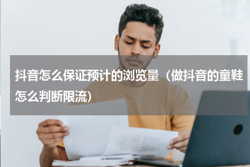 抖音怎么保证预计的浏览量（做抖音的童鞋怎么判断限流）
