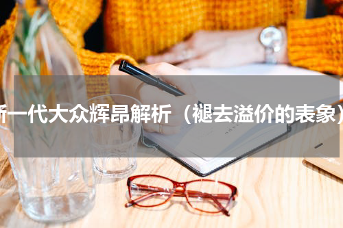 新一代大众辉昂解析（褪去溢价的表象）