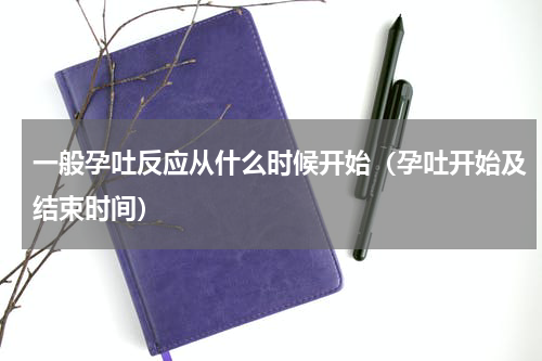 一般孕吐反应从什么时候开始（孕吐开始及结束时间）