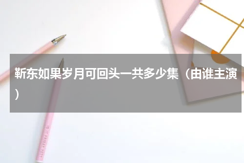 靳东如果岁月可回头一共多少集（由谁主演）