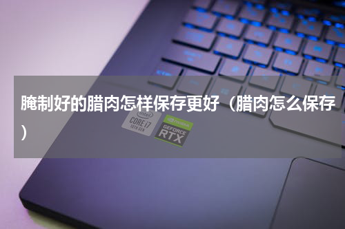 腌制好的腊肉怎样保存更好（腊肉怎么保存）