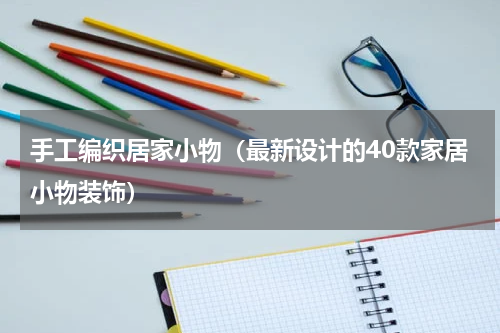 手工编织居家小物（最新设计的40款家居小物装饰）