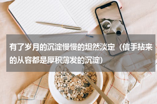 有了岁月的沉淀慢慢的坦然淡定（信手拈来的从容都是厚积薄发的沉淀）