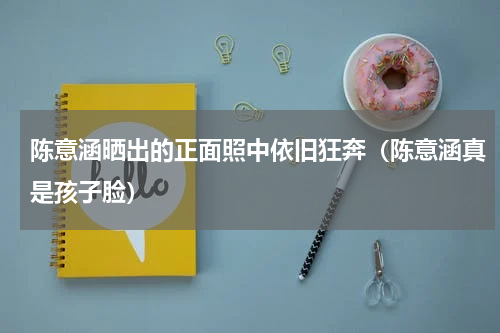 陈意涵晒出的正面照中依旧狂奔（陈意涵真是孩子脸）