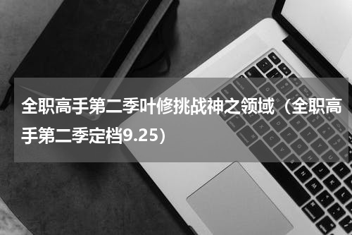 全职高手第二季叶修挑战神之领域（全职高手第二季定档9.25）