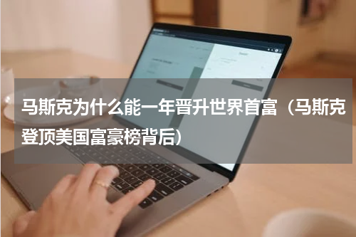 马斯克为什么能一年晋升世界首富（马斯克登顶美国富豪榜背后）